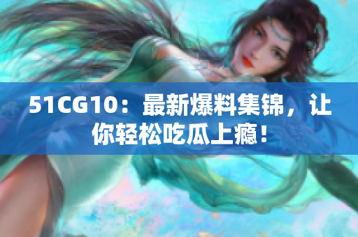 51CG10：最新爆料集锦，让你轻松吃瓜上瘾！
