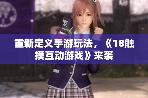 重新定义手游玩法，《18触摸互动游戏》来袭
