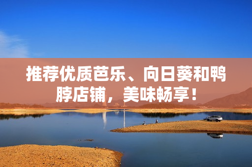 推荐优质芭乐、向日葵和鸭脖店铺，美味畅享！