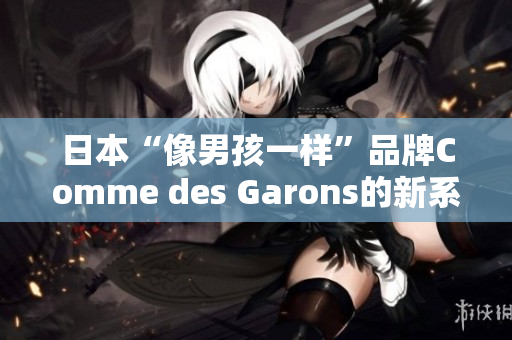 日本“像男孩一样”品牌Comme des Garons的新系列推出