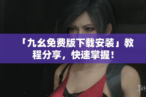 「九幺免费版下载安装」教程分享，快速掌握！