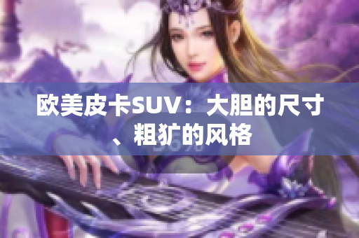 欧美皮卡SUV：大胆的尺寸、粗犷的风格