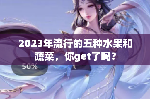 2023年流行的五种水果和蔬菜，你get了吗？