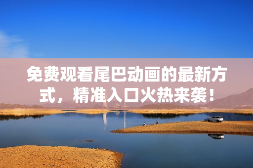 免费观看尾巴动画的最新方式，精准入口火热来袭！