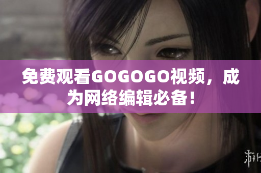 免费观看GOGOGO视频，成为网络编辑必备！