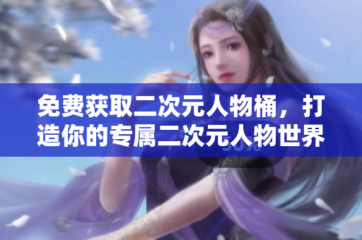 免费获取二次元人物桶，打造你的专属二次元人物世界！