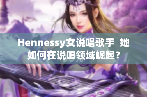 Hennessy女说唱歌手  她如何在说唱领域崛起？