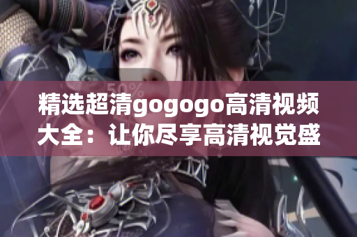 精选超清gogogo高清视频大全：让你尽享高清视觉盛宴