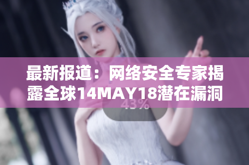 最新报道：网络安全专家揭露全球14MAY18潜在漏洞