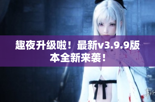 趣夜升级啦！最新v3.9.9版本全新来袭！