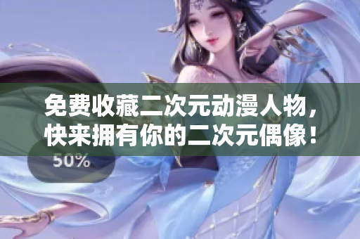 免费收藏二次元动漫人物，快来拥有你的二次元偶像！
