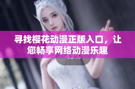 寻找樱花动漫正版入口，让您畅享网络动漫乐趣