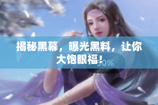 揭秘黑幕，曝光黑料，让你大饱眼福！