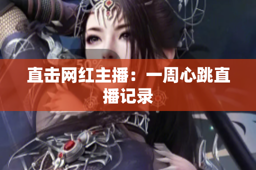 直击网红主播：一周心跳直播记录