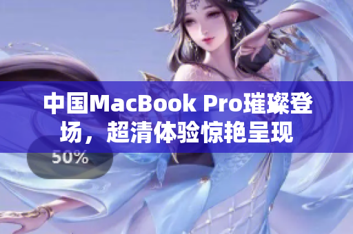 中国MacBook Pro璀璨登场，超清体验惊艳呈现