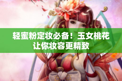 轻蜜粉定妆必备！玉女桃花让你妆容更精致