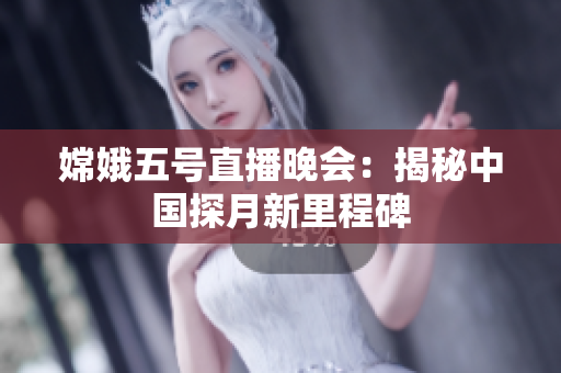 嫦娥五号直播晚会：揭秘中国探月新里程碑