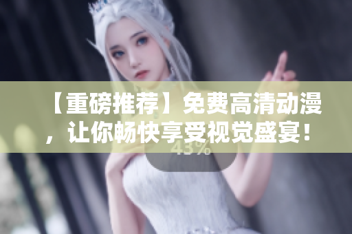 【重磅推荐】免费高清动漫，让你畅快享受视觉盛宴！