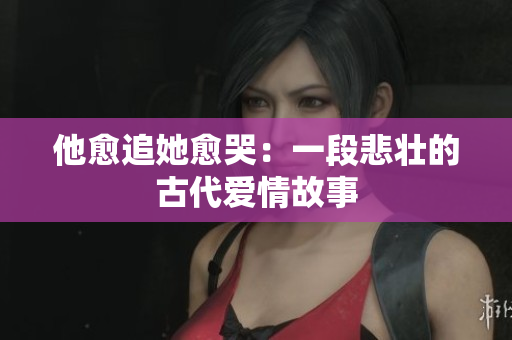 他愈追她愈哭：一段悲壮的古代爱情故事