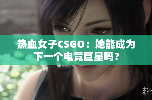 热血女子CSGO：她能成为下一个电竞巨星吗？