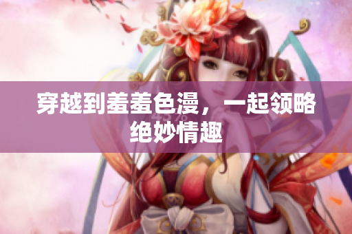 穿越到羞羞色漫，一起领略绝妙情趣
