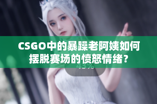 CSGO中的暴躁老阿姨如何摆脱赛场的愤怒情绪？