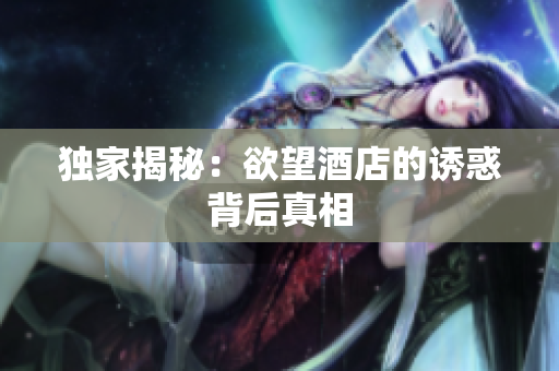 独家揭秘：欲望酒店的诱惑背后真相