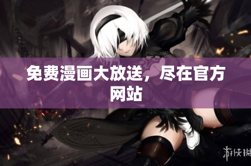 免费漫画大放送，尽在官方网站