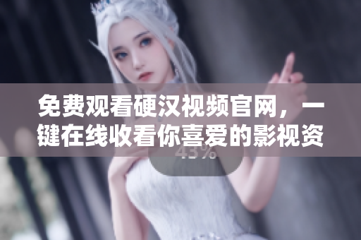 免费观看硬汉视频官网，一键在线收看你喜爱的影视资源
