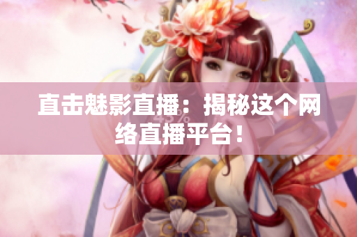 直击魅影直播：揭秘这个网络直播平台！