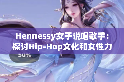 Hennessy女子说唱歌手：探讨Hip-Hop文化和女性力量的代表