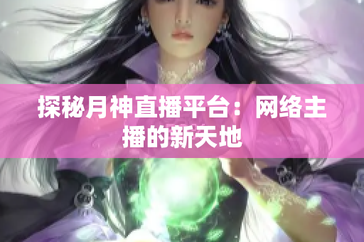 探秘月神直播平台：网络主播的新天地