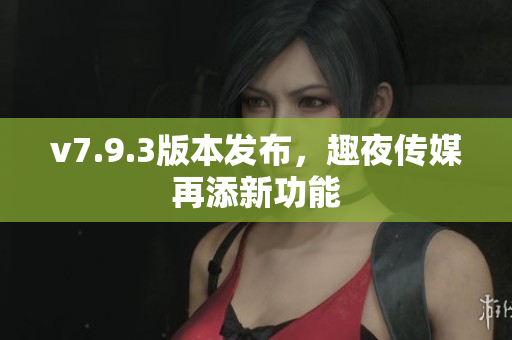 v7.9.3版本发布，趣夜传媒再添新功能