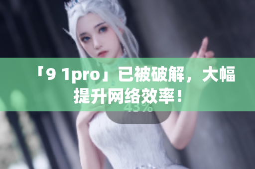「9 1pro」已被破解，大幅提升网络效率！