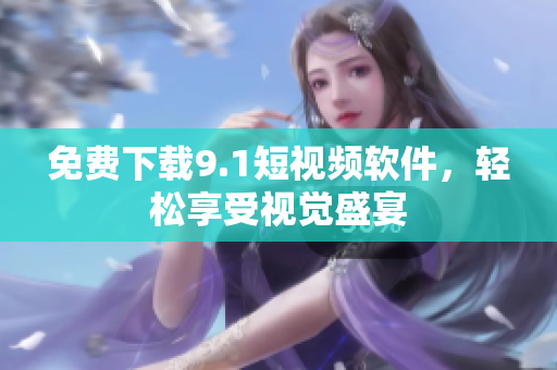 免费下载9.1短视频软件，轻松享受视觉盛宴