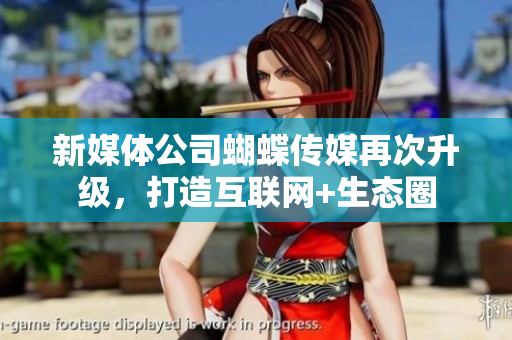 新媒体公司蝴蝶传媒再次升级，打造互联网+生态圈