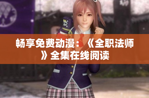 畅享免费动漫：《全职法师》全集在线阅读