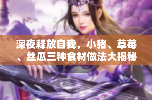 深夜释放自我，小猪、草莓、丝瓜三种食材做法大揭秘