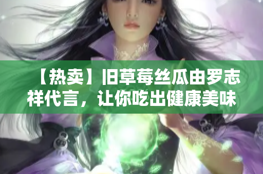 【热卖】旧草莓丝瓜由罗志祥代言，让你吃出健康美味！