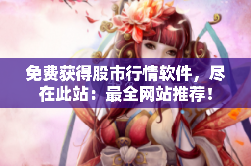 免费获得股市行情软件，尽在此站：最全网站推荐！