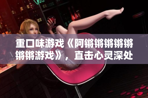 重口味游戏《阿锵锵锵锵锵锵锵游戏》，直击心灵深处！