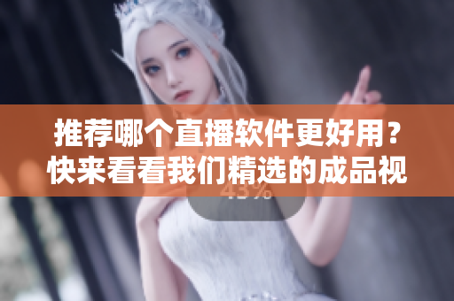 推荐哪个直播软件更好用？快来看看我们精选的成品视频直播软件！