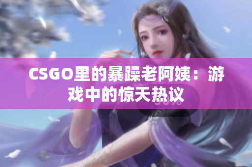 CSGO里的暴躁老阿姨：游戏中的惊天热议