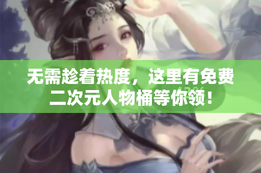 无需趁着热度，这里有免费二次元人物桶等你领！
