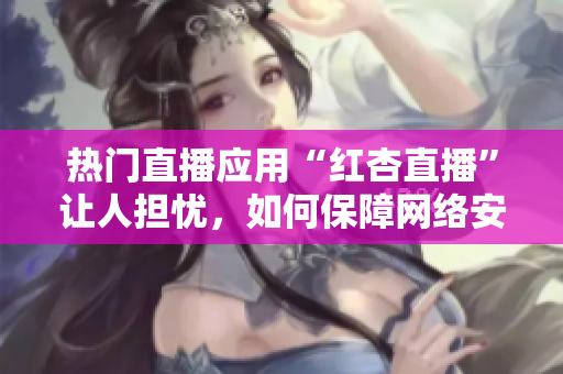 热门直播应用“红杏直播”让人担忧，如何保障网络安全？