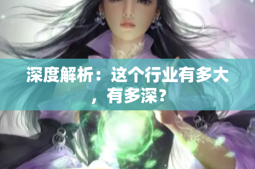 深度解析：这个行业有多大，有多深？