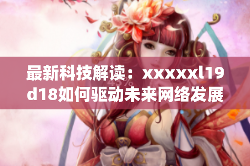 最新科技解读：xxxxxl19d18如何驱动未来网络发展)