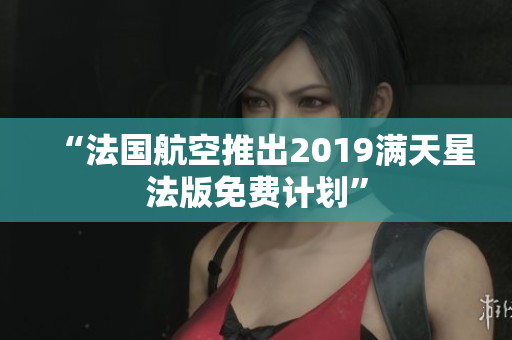 “法国航空推出2019满天星法版免费计划”