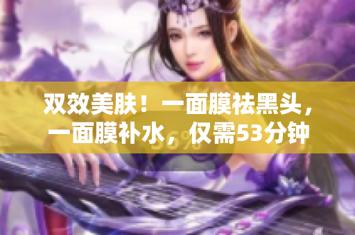 双效美肤！一面膜祛黑头，一面膜补水，仅需53分钟