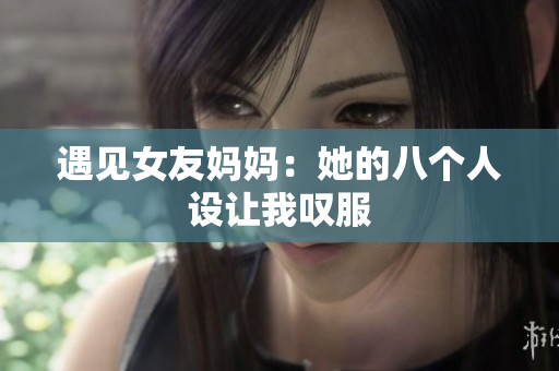 遇见女友妈妈：她的八个人设让我叹服